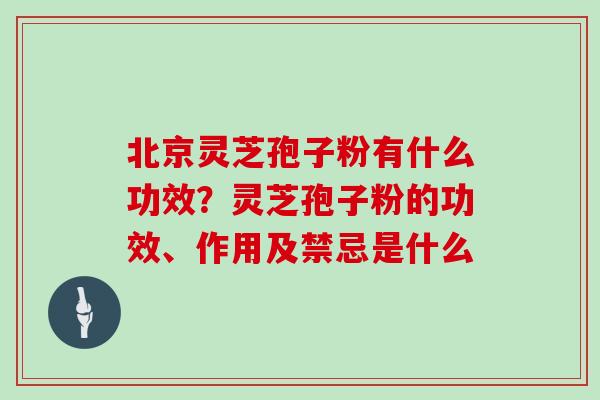 北京灵芝孢子粉有什么功效？灵芝孢子粉的功效、作用及禁忌是什么