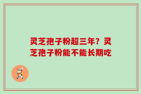 灵芝孢子粉超三年？灵芝孢子粉能不能长期吃
