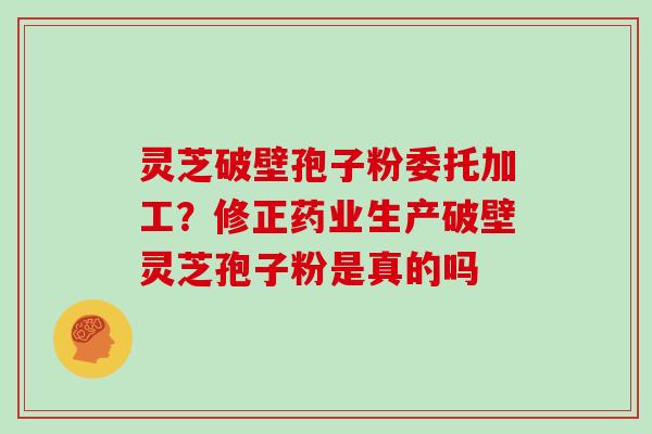 灵芝破壁孢子粉委托加工?修正药业生产破壁灵芝孢子粉是真的吗-第1张图片-灵芝大师 灵芝破壁孢子粉委托加工?修正药业生产破壁灵芝孢子粉是真的吗-第1张图片-灵芝大师