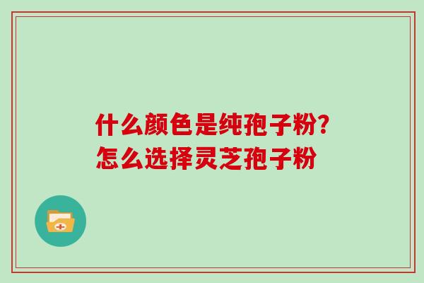 什么颜色是纯孢子粉？怎么选择灵芝孢子粉