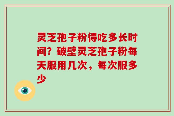 灵芝孢子粉得吃多长时间?破壁灵芝孢子粉每天服用几次,每次服多少-第1张图片-灵芝大师 灵芝孢子粉得吃多长时间?破壁灵芝孢子粉每天服用几次,每次服多少-第1张图片-灵芝大师
