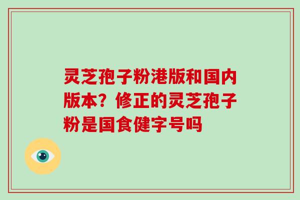 灵芝孢子粉港版和国内版本？修正的灵芝孢子粉是国食健字号吗