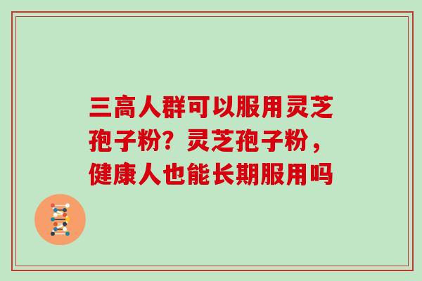 三高人群可以服用灵芝孢子粉？灵芝孢子粉，健康人也能长期服用吗
