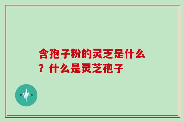 含孢子粉的灵芝是什么？什么是灵芝孢子