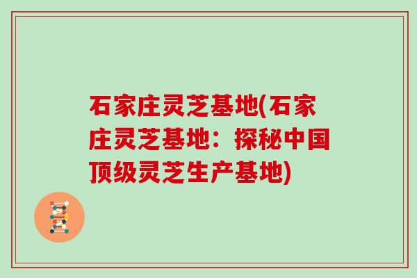 石家庄灵芝基地(石家庄灵芝基地：探秘中国顶级灵芝生产基地)