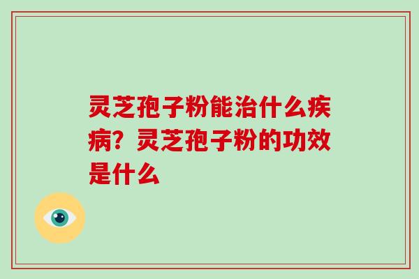 灵芝孢子粉能治什么疾病？灵芝孢子粉的功效是什么