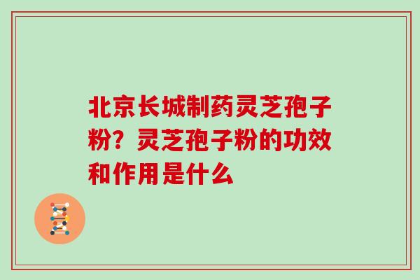 北京长城制药灵芝孢子粉？灵芝孢子粉的功效和作用是什么