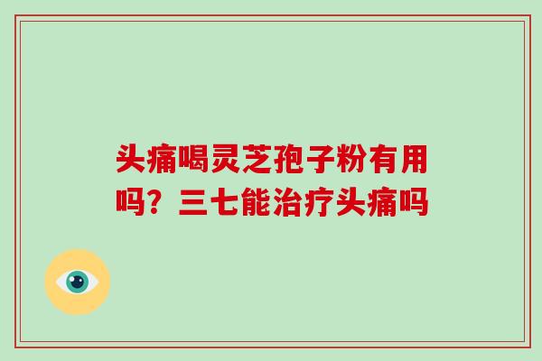 头痛喝灵芝孢子粉有用吗？三七能治疗头痛吗