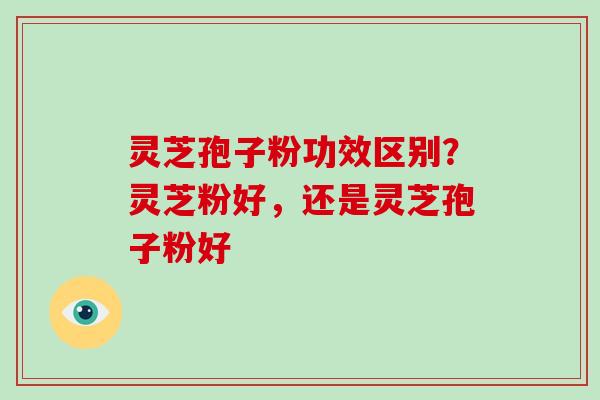 灵芝孢子粉功效区别？灵芝粉好，还是灵芝孢子粉好