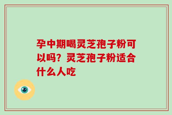 孕中期喝灵芝孢子粉可以吗？灵芝孢子粉适合什么人吃