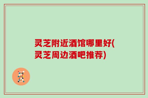 灵芝附近酒馆哪里好(灵芝周边酒吧推荐)