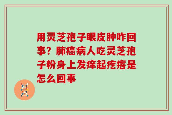 用灵芝孢子眼皮肿咋回事？肺癌病人吃灵芝孢子粉身上发痒起疙瘩是怎么回事