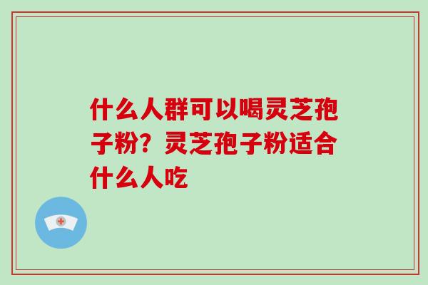 什么人群可以喝灵芝孢子粉？灵芝孢子粉适合什么人吃