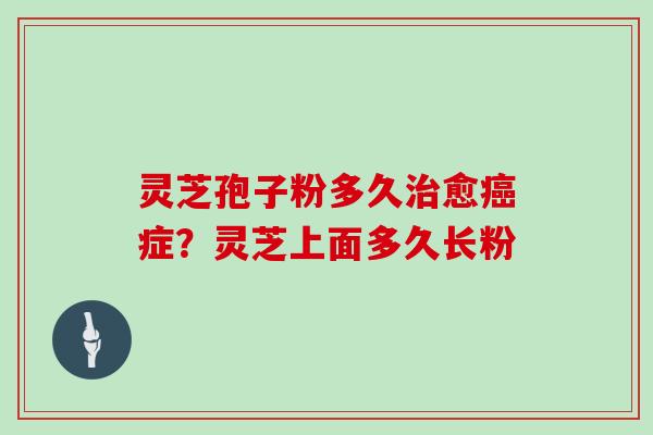 灵芝孢子粉多久治愈癌症?灵芝上面多久长粉-第1张图片-灵芝大师 灵芝孢子粉多久治愈癌症?灵芝上面多久长粉-第1张图片-灵芝大师