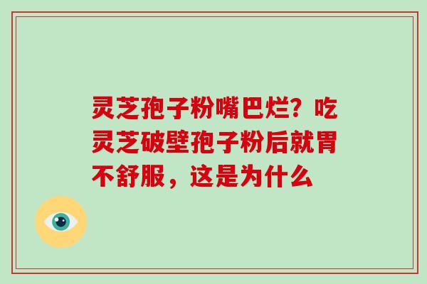 灵芝孢子粉嘴巴烂？吃灵芝破壁孢子粉后就胃不舒服，这是为什么