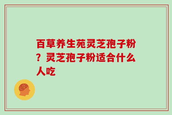 百草养生苑灵芝孢子粉？灵芝孢子粉适合什么人吃