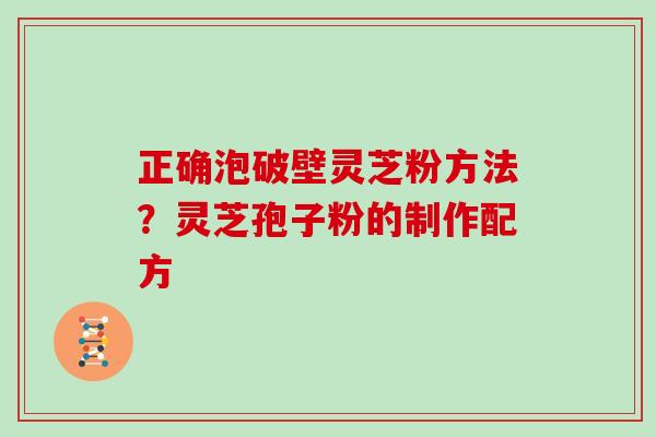 正确泡破壁灵芝粉方法？灵芝孢子粉的制作配方