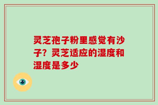 灵芝孢子粉里感觉有沙子？灵芝适应的湿度和湿度是多少