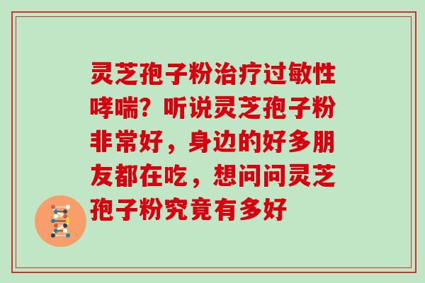 灵芝孢子粉治疗过敏性哮喘？听说灵芝孢子粉非常好，身边的好多朋友都在吃，想问问灵芝孢子粉究竟有多好