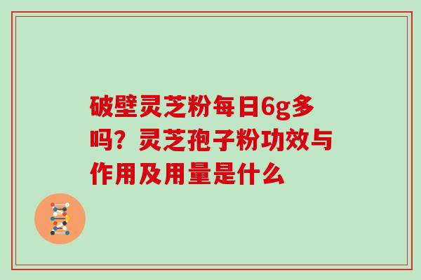 破壁灵芝粉每日6g多吗？灵芝孢子粉功效与作用及用量是什么