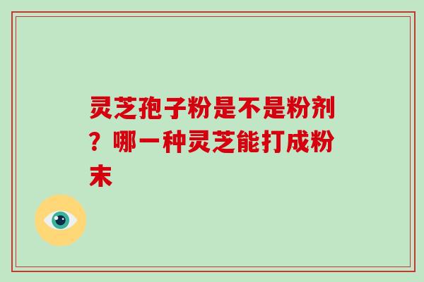 灵芝孢子粉是不是粉剂？哪一种灵芝能打成粉末