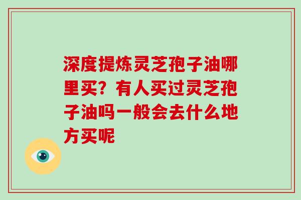深度提炼灵芝孢子油哪里买？有人买过灵芝孢子油吗一般会去什么地方买呢
