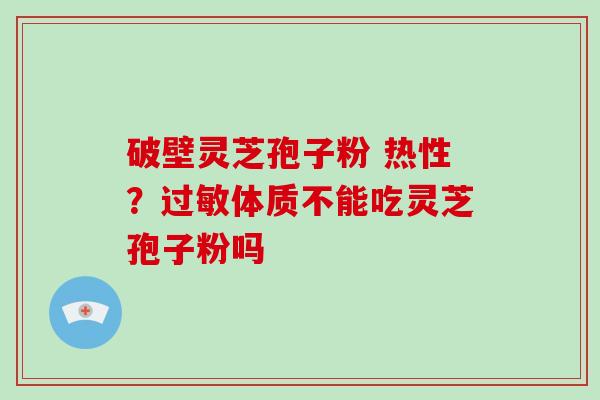 破壁灵芝孢子粉 热性？过敏体质不能吃灵芝孢子粉吗