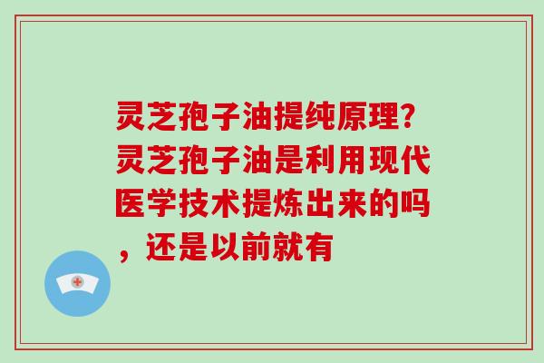 灵芝孢子油提纯原理？灵芝孢子油是利用现代医学技术提炼出来的吗，还是以前就有