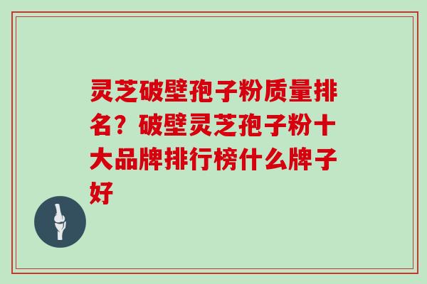 灵芝破壁孢子粉质量排名?破壁灵芝孢子粉十大品牌排行榜什么牌子好-第1张图片-灵芝大师 灵芝破壁孢子粉质量排名?破壁灵芝孢子粉十大品牌排行榜什么牌子好-第1张图片-灵芝大师