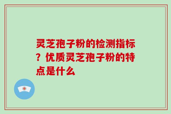 灵芝孢子粉的检测指标？优质灵芝孢子粉的特点是什么