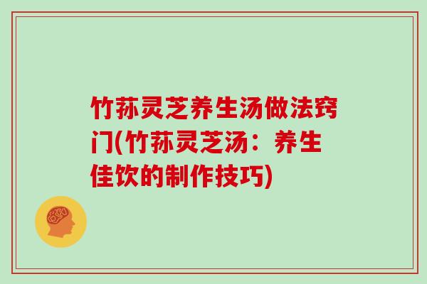 竹荪灵芝养生汤做法窍门(竹荪灵芝汤：养生佳饮的制作技巧)