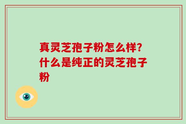 真灵芝孢子粉怎么样？什么是纯正的灵芝孢子粉
