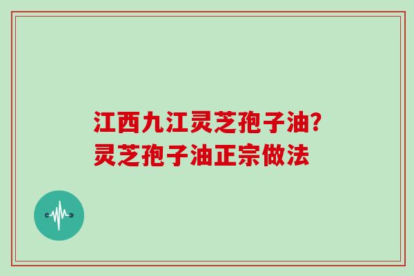 江西九江灵芝孢子油？灵芝孢子油正宗做法