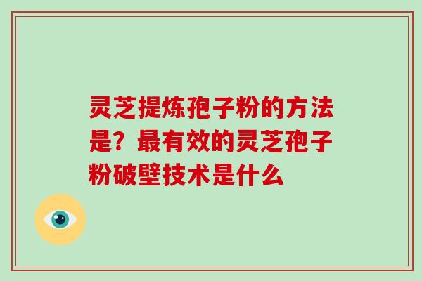 灵芝提炼孢子粉的方法是？最有效的灵芝孢子粉破壁技术是什么