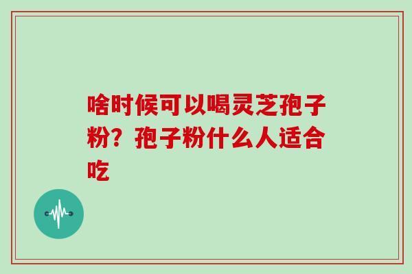啥时候可以喝灵芝孢子粉？孢子粉什么人适合吃