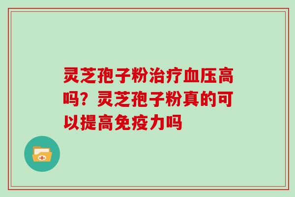 灵芝孢子粉治疗血压高吗？灵芝孢子粉真的可以提高免疫力吗