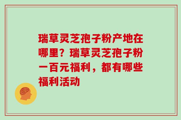 瑞草灵芝孢子粉产地在哪里？瑞草灵芝孢子粉一百元福利，都有哪些福利活动