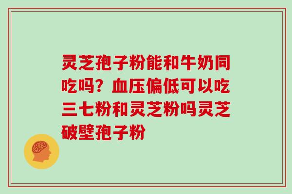灵芝孢子粉能和牛奶同吃吗？血压偏低可以吃三七粉和灵芝粉吗灵芝破壁孢子粉