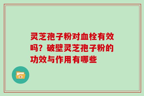 灵芝孢子粉对血栓有效吗？破壁灵芝孢子粉的功效与作用有哪些