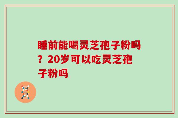 睡前能喝灵芝孢子粉吗？20岁可以吃灵芝孢子粉吗
