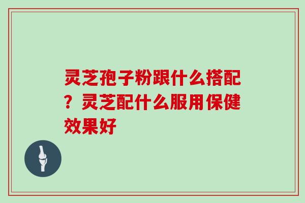 灵芝孢子粉跟什么搭配？灵芝配什么服用保健效果好