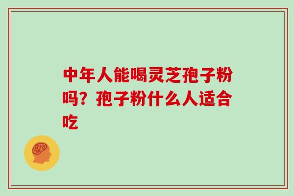 中年人能喝灵芝孢子粉吗？孢子粉什么人适合吃