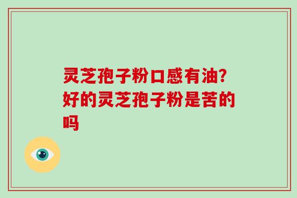 灵芝孢子粉口感有油？好的灵芝孢子粉是苦的吗