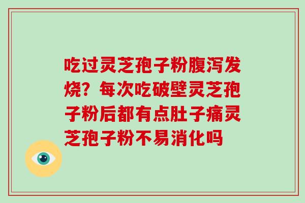 吃过灵芝孢子粉腹泻发烧？每次吃破壁灵芝孢子粉后都有点肚子痛灵芝孢子粉不易消化吗
