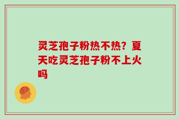 灵芝孢子粉热不热？夏天吃灵芝孢子粉不上火吗