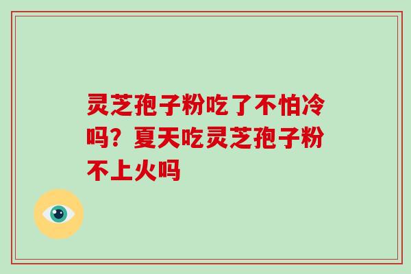 灵芝孢子粉吃了不怕冷吗？夏天吃灵芝孢子粉不上火吗