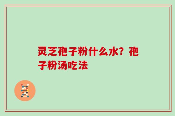 灵芝孢子粉什么水？孢子粉汤吃法