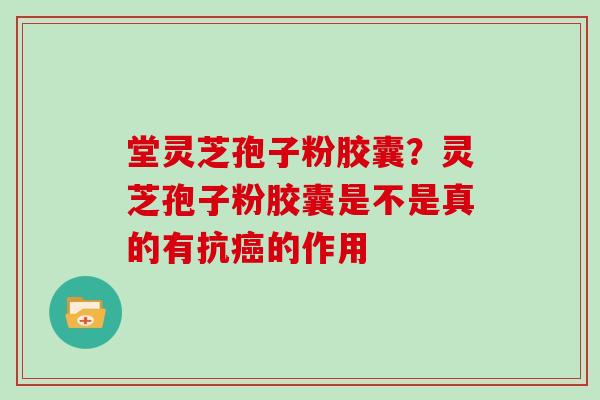 堂灵芝孢子粉胶囊？灵芝孢子粉胶囊是不是真的有抗癌的作用