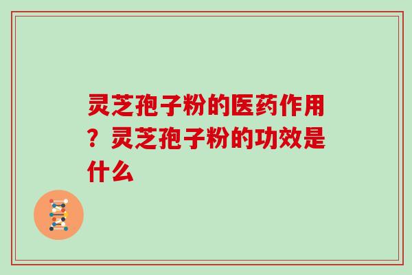 灵芝孢子粉的医药作用？灵芝孢子粉的功效是什么