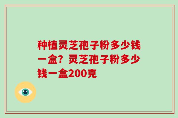 种植灵芝孢子粉多少钱一盒？灵芝孢子粉多少钱一盒200克